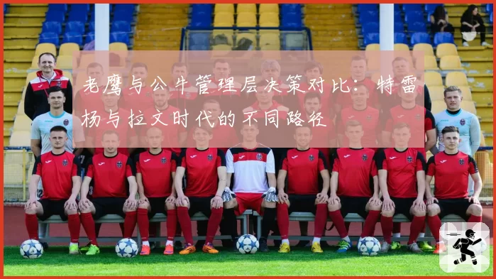 老鹰与公牛管理层决策对比：特雷杨与拉文时代的不同路径