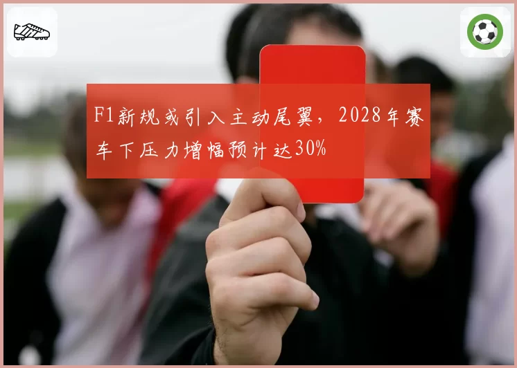 F1新规或引入主动尾翼，2028年赛车下压力增幅预计达30%