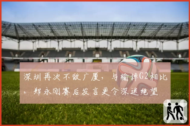 深圳再次不敌广厦，与输掉G2相比，郑永刚赛后发言更令深迷绝望