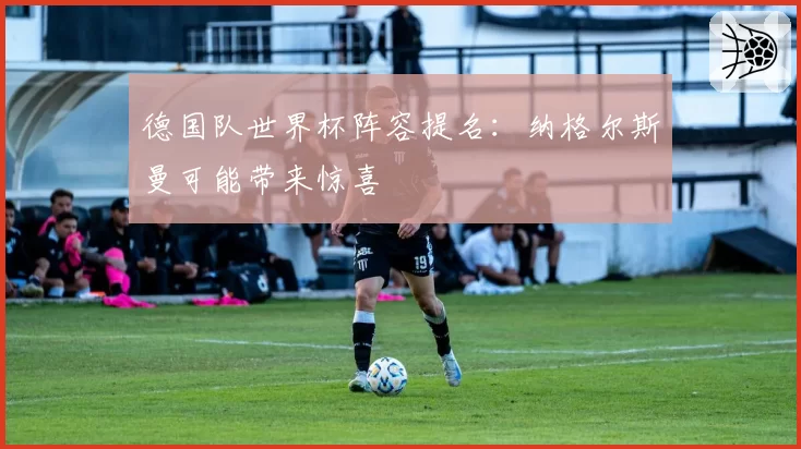 德国队世界杯阵容提名：纳格尔斯曼可能带来惊喜