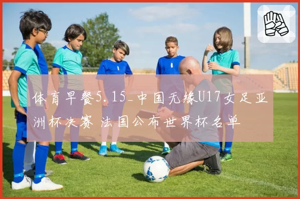 体育早餐5.15_中国无缘U17女足亚洲杯决赛 法国公布世界杯名单