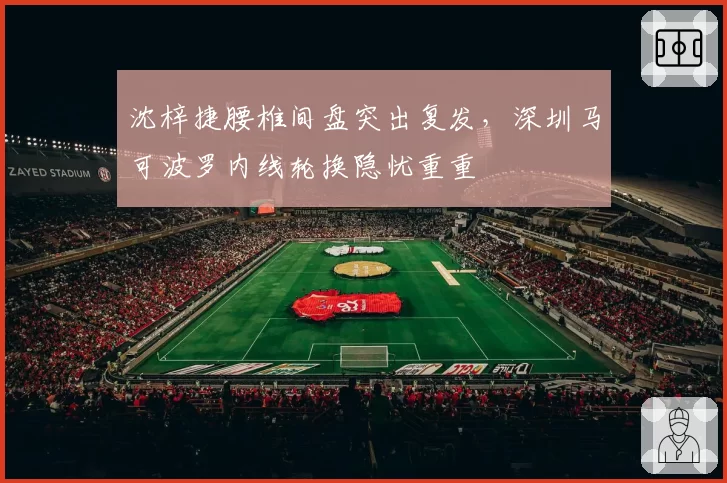 沈梓捷腰椎间盘突出复发，深圳马可波罗内线轮换隐忧重重