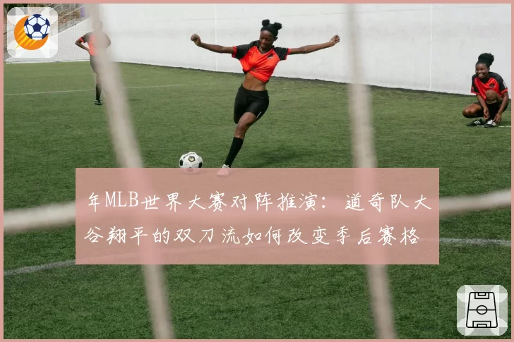 年MLB世界大赛对阵推演：道奇队大谷翔平的双刀流如何改变季后赛格局？