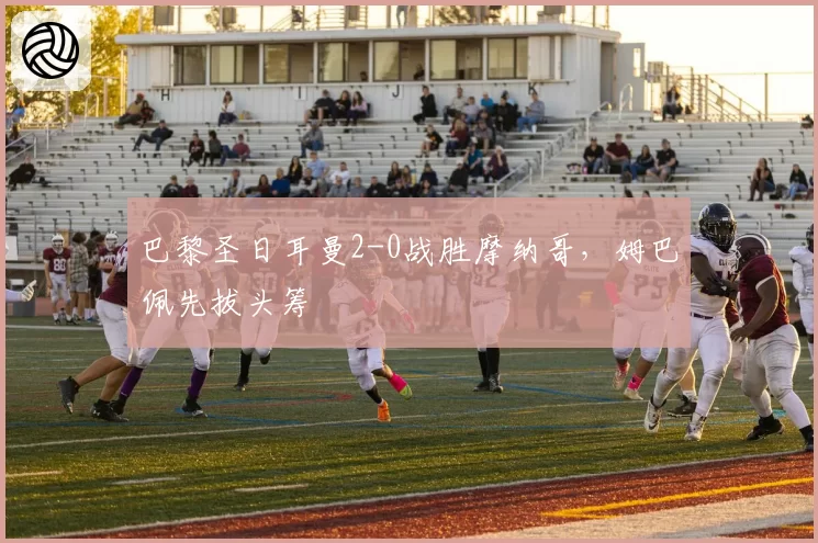 巴黎圣日耳曼2-0战胜摩纳哥，姆巴佩先拔头筹