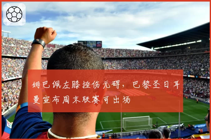 姆巴佩左膝挫伤无碍，巴黎圣日耳曼宣布周末联赛可出场