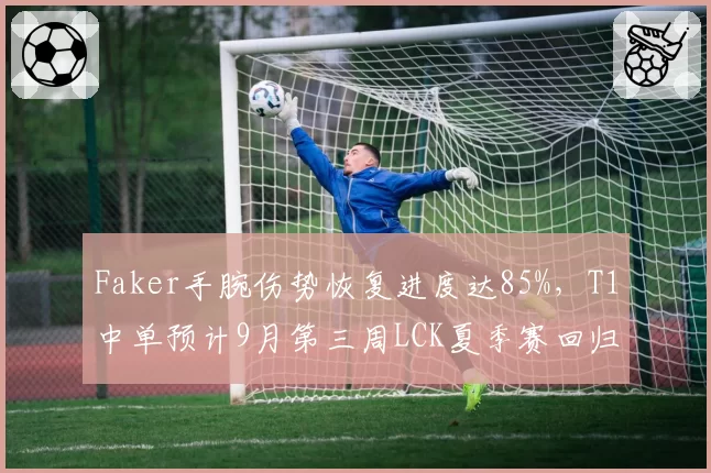 Faker手腕伤势恢复进度达85%，T1中单预计9月第三周LCK夏季赛回归首发