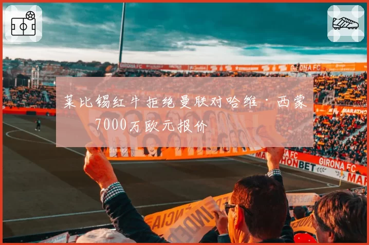 莱比锡红牛拒绝曼联对哈维·西蒙斯7000万欧元报价