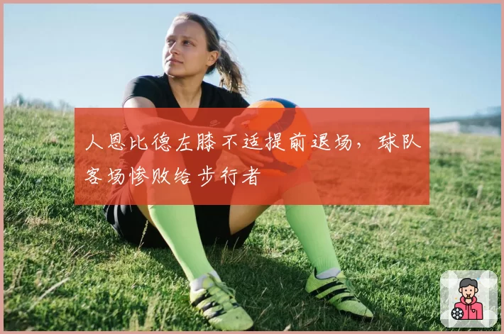 人恩比德左膝不适提前退场，球队客场惨败给步行者