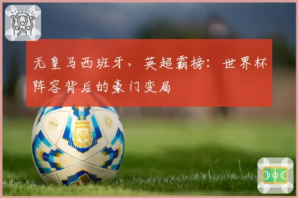 无皇马西班牙，英超霸榜：世界杯阵容背后的豪门变局