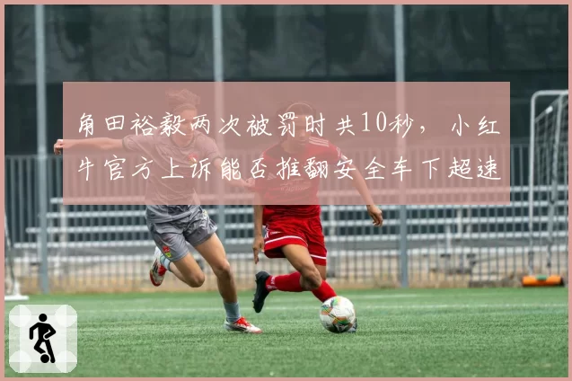 角田裕毅两次被罚时共10秒，小红牛官方上诉能否推翻安全车下超速判罚？