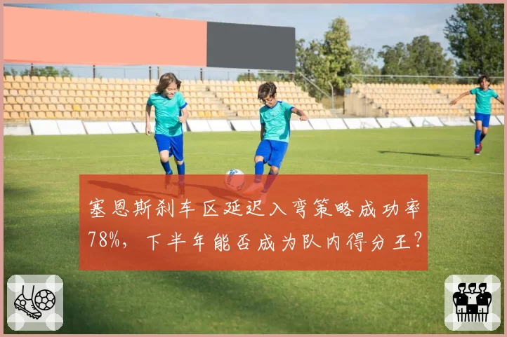 塞恩斯刹车区延迟入弯策略成功率78%，下半年能否成为队内得分王？