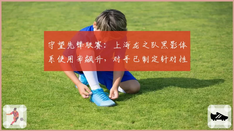 守望先锋联赛：上海龙之队黑影体系使用率飙升，对手已制定针对性战术