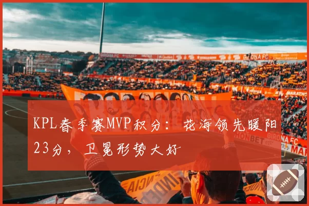 KPL春季赛MVP积分:花海领先暖阳23分,卫冕形势大好