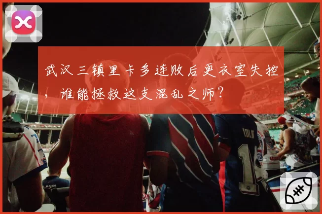武汉三镇里卡多连败后更衣室失控，谁能拯救这支混乱之师？