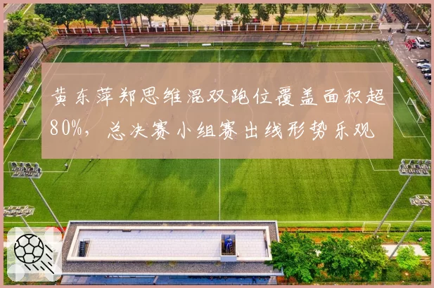 黄东萍郑思维混双跑位覆盖面积超80%,总决赛小组赛出线形势乐观