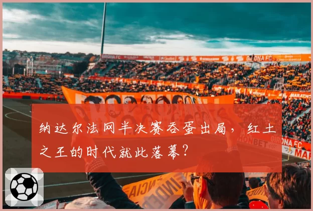 纳达尔法网半决赛吞蛋出局，红土之王的时代就此落幕？