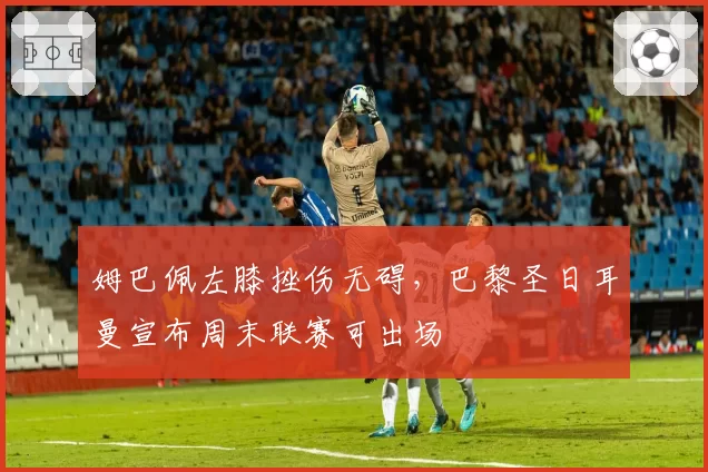 姆巴佩左膝挫伤无碍，巴黎圣日耳曼宣布周末联赛可出场